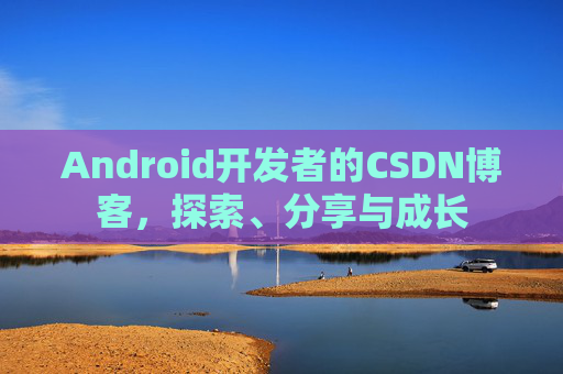 Android开发者的CSDN博客,探索、分享与成长